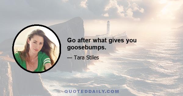 Go after what gives you goosebumps.