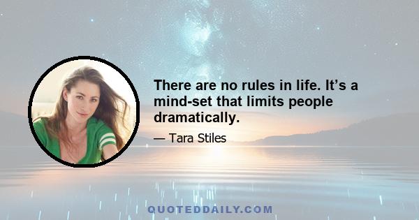 There are no rules in life. It’s a mind-set that limits people dramatically.