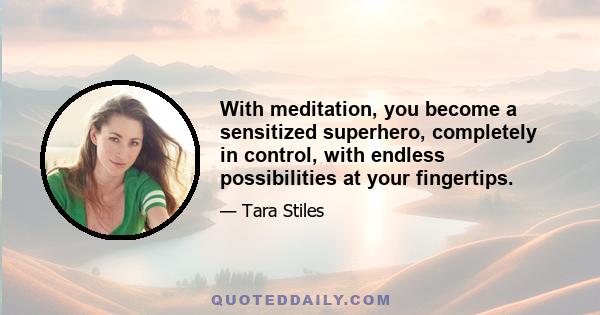 With meditation, you become a sensitized superhero, completely in control, with endless possibilities at your fingertips.