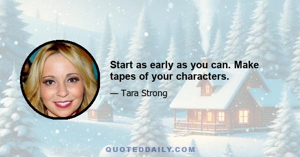 Start as early as you can. Make tapes of your characters.