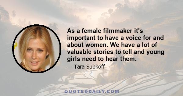 As a female filmmaker it's important to have a voice for and about women. We have a lot of valuable stories to tell and young girls need to hear them.