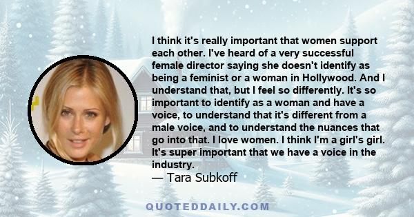 I think it's really important that women support each other. I've heard of a very successful female director saying she doesn't identify as being a feminist or a woman in Hollywood. And I understand that, but I feel so