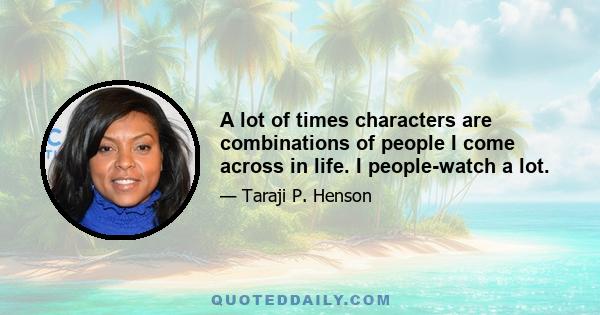 A lot of times characters are combinations of people I come across in life. I people-watch a lot.