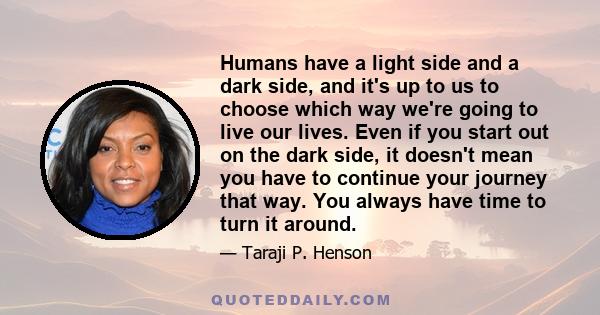 Humans have a light side and a dark side, and it's up to us to choose which way we're going to live our lives. Even if you start out on the dark side, it doesn't mean you have to continue your journey that way. You