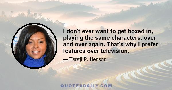 I don't ever want to get boxed in, playing the same characters, over and over again. That's why I prefer features over television.
