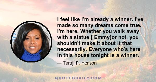 I feel like I'm already a winner. I've made so many dreams come true. I'm here. Whether you walk away with a statue [ Emmy]or not, you shouldn't make it about it that necessarily. Everyone who's here in this house