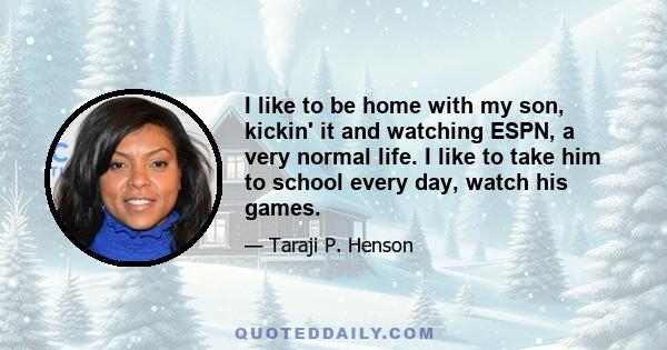 I like to be home with my son, kickin' it and watching ESPN, a very normal life. I like to take him to school every day, watch his games.