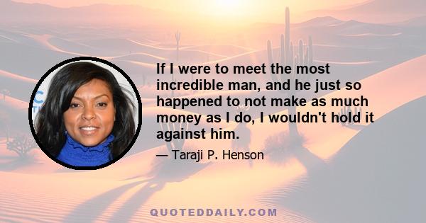 If I were to meet the most incredible man, and he just so happened to not make as much money as I do, I wouldn't hold it against him.