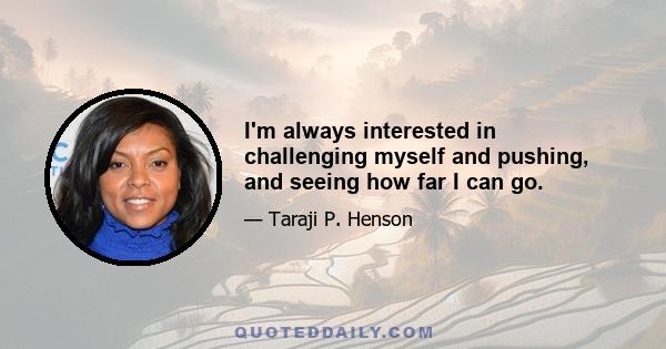 I'm always interested in challenging myself and pushing, and seeing how far I can go.