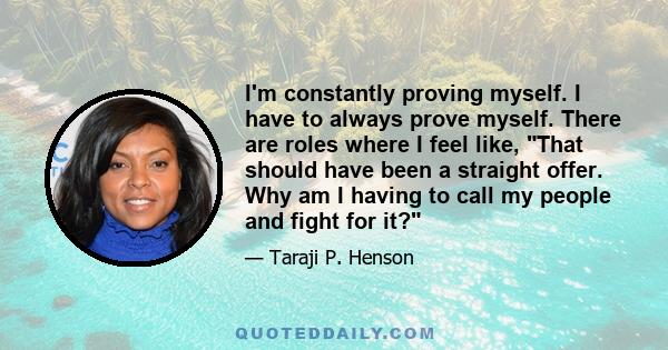 I'm constantly proving myself. I have to always prove myself. There are roles where I feel like, That should have been a straight offer. Why am I having to call my people and fight for it?