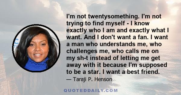 I'm not twentysomething. I'm not trying to find myself - I know exactly who I am and exactly what I want. And I don't want a fan. I want a man who understands me, who challenges me, who calls me on my sh-t instead of