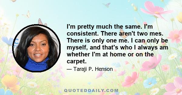 I'm pretty much the same. I'm consistent. There aren't two mes. There is only one me. I can only be myself, and that's who I always am whether I'm at home or on the carpet.