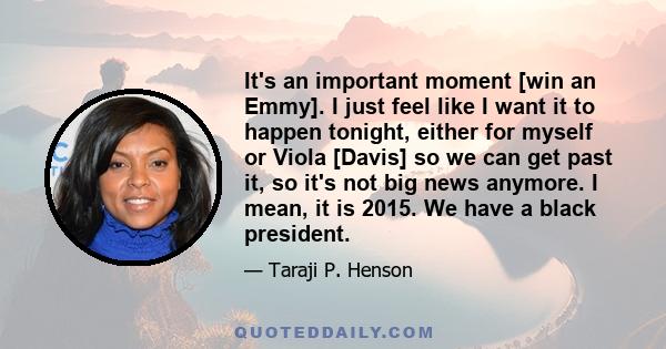 It's an important moment [win an Emmy]. I just feel like I want it to happen tonight, either for myself or Viola [Davis] so we can get past it, so it's not big news anymore. I mean, it is 2015. We have a black president.