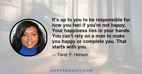 It's up to you to be responsible for how you feel if you're not happy. Your happiness lies in your hands. You can't rely on a man to make you happy or complete you. That starts with you.