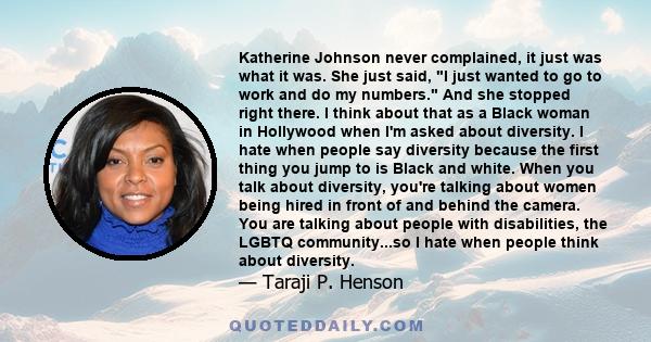 Katherine Johnson never complained, it just was what it was. She just said, I just wanted to go to work and do my numbers. And she stopped right there. I think about that as a Black woman in Hollywood when I'm asked