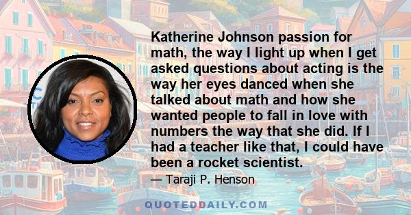 Katherine Johnson passion for math, the way I light up when I get asked questions about acting is the way her eyes danced when she talked about math and how she wanted people to fall in love with numbers the way that