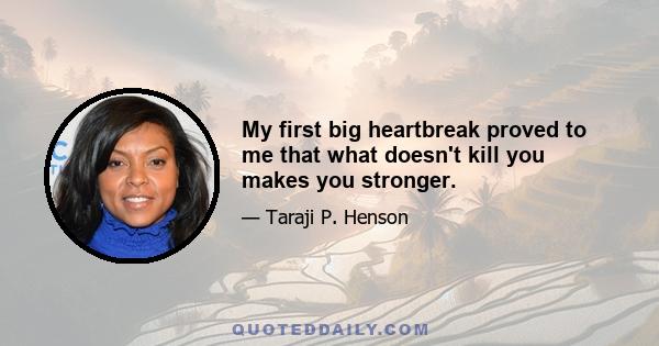 My first big heartbreak proved to me that what doesn't kill you makes you stronger.