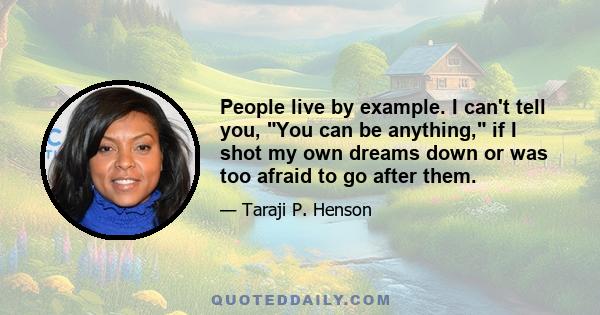 People live by example. I can't tell you, You can be anything, if I shot my own dreams down or was too afraid to go after them.