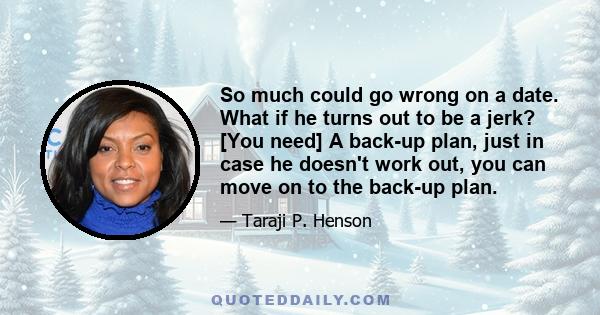 So much could go wrong on a date. What if he turns out to be a jerk? [You need] A back-up plan, just in case he doesn't work out, you can move on to the back-up plan.