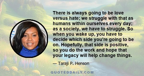 There is always going to be love versus hate; we struggle with that as humans within ourselves every day; as a society, we have to struggle. So when you wake up, you have to decide which side you're going to be on.