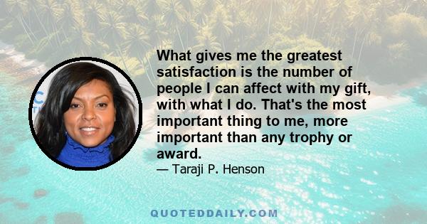 What gives me the greatest satisfaction is the number of people I can affect with my gift, with what I do. That's the most important thing to me, more important than any trophy or award.