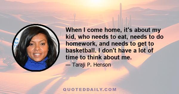 When I come home, it's about my kid, who needs to eat, needs to do homework, and needs to get to basketball. I don't have a lot of time to think about me.