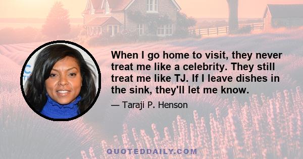 When I go home to visit, they never treat me like a celebrity. They still treat me like TJ. If I leave dishes in the sink, they'll let me know.