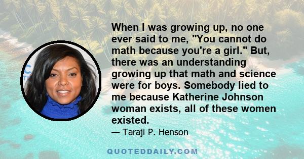 When I was growing up, no one ever said to me, You cannot do math because you're a girl. But, there was an understanding growing up that math and science were for boys. Somebody lied to me because Katherine Johnson