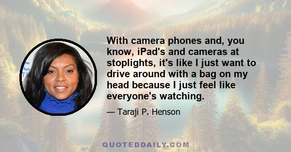 With camera phones and, you know, iPad's and cameras at stoplights, it's like I just want to drive around with a bag on my head because I just feel like everyone's watching.