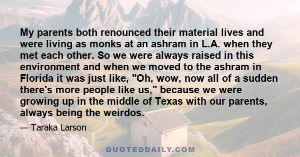 My parents both renounced their material lives and were living as monks at an ashram in L.A. when they met each other. So we were always raised in this environment and when we moved to the ashram in Florida it was just