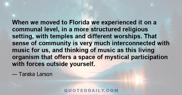 When we moved to Florida we experienced it on a communal level, in a more structured religious setting, with temples and different worships. That sense of community is very much interconnected with music for us, and