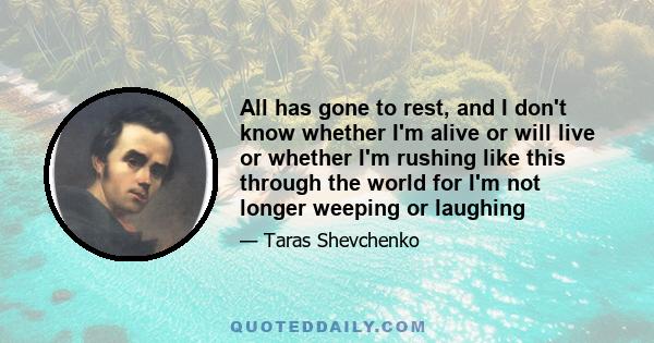 All has gone to rest, and I don't know whether I'm alive or will live or whether I'm rushing like this through the world for I'm not longer weeping or laughing