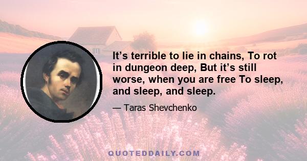 It’s terrible to lie in chains, To rot in dungeon deep, But it’s still worse, when you are free To sleep, and sleep, and sleep.