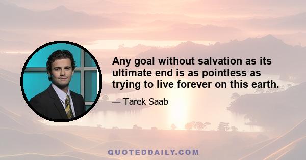 Any goal without salvation as its ultimate end is as pointless as trying to live forever on this earth.