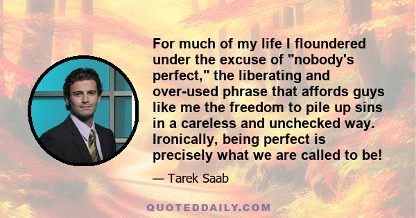 For much of my life I floundered under the excuse of nobody's perfect, the liberating and over-used phrase that affords guys like me the freedom to pile up sins in a careless and unchecked way. Ironically, being perfect 