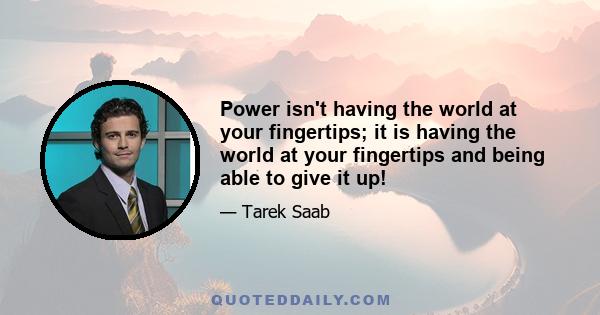 Power isn't having the world at your fingertips; it is having the world at your fingertips and being able to give it up!