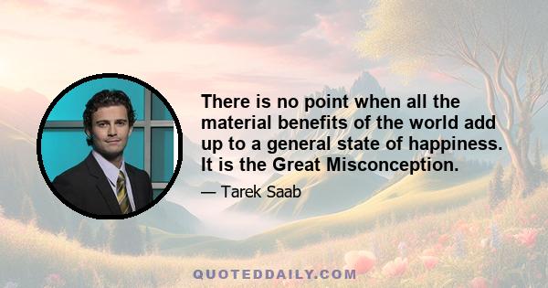 There is no point when all the material benefits of the world add up to a general state of happiness. It is the Great Misconception.