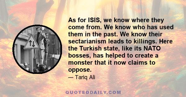 As for ISIS, we know where they come from. We know who has used them in the past. We know their sectarianism leads to killings. Here the Turkish state, like its NATO bosses, has helped to create a monster that it now