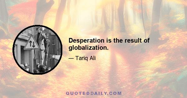 Desperation is the result of globalization.