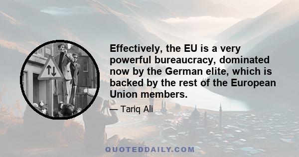 Effectively, the EU is a very powerful bureaucracy, dominated now by the German elite, which is backed by the rest of the European Union members.