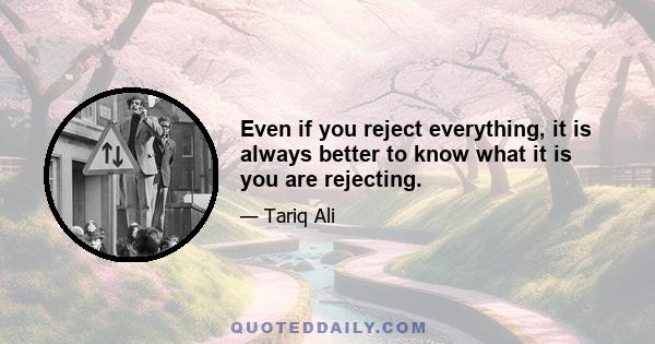 Even if you reject everything, it is always better to know what it is you are rejecting.