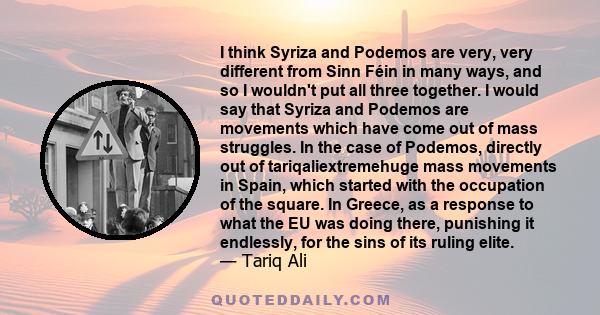 I think Syriza and Podemos are very, very different from Sinn Féin in many ways, and so I wouldn't put all three together. I would say that Syriza and Podemos are movements which have come out of mass struggles. In the