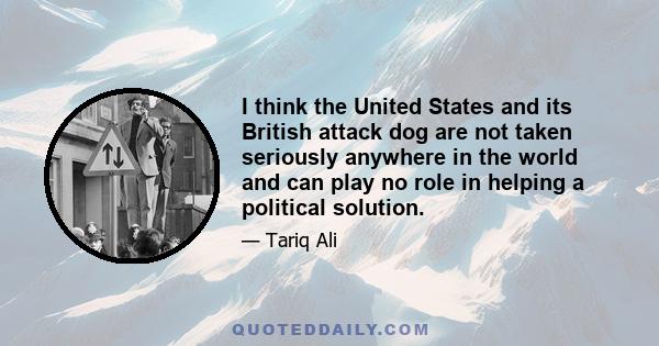 I think the United States and its British attack dog are not taken seriously anywhere in the world and can play no role in helping a political solution.