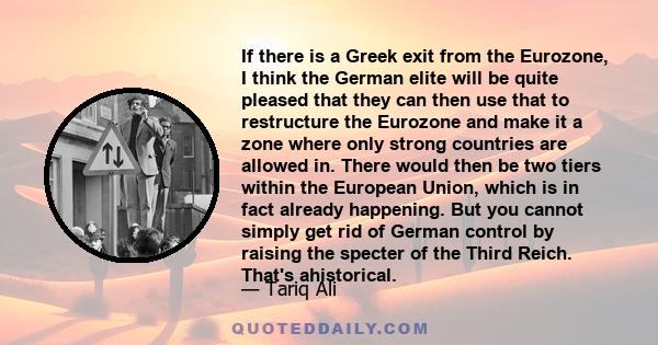 If there is a Greek exit from the Eurozone, I think the German elite will be quite pleased that they can then use that to restructure the Eurozone and make it a zone where only strong countries are allowed in. There