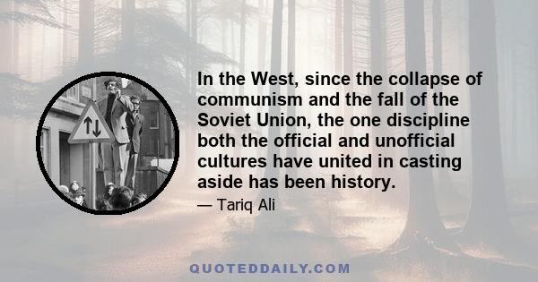 In the West, since the collapse of communism and the fall of the Soviet Union, the one discipline both the official and unofficial cultures have united in casting aside has been history.