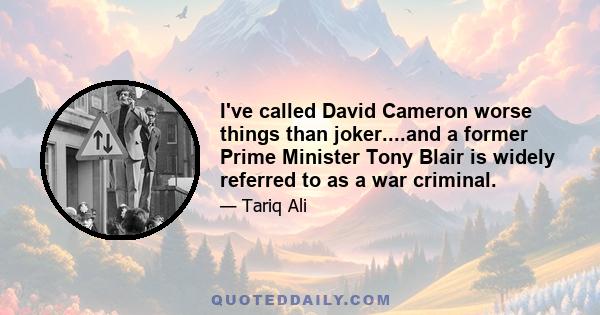 I've called David Cameron worse things than joker....and a former Prime Minister Tony Blair is widely referred to as a war criminal.