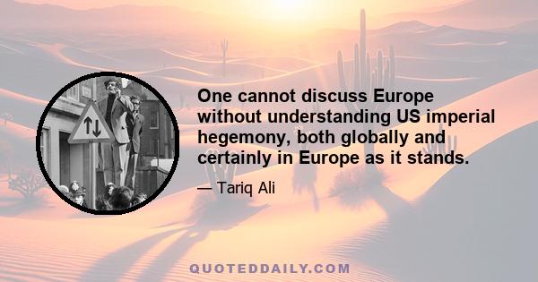 One cannot discuss Europe without understanding US imperial hegemony, both globally and certainly in Europe as it stands.