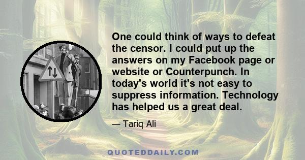 One could think of ways to defeat the censor. I could put up the answers on my Facebook page or website or Counterpunch. In today's world it's not easy to suppress information. Technology has helped us a great deal.