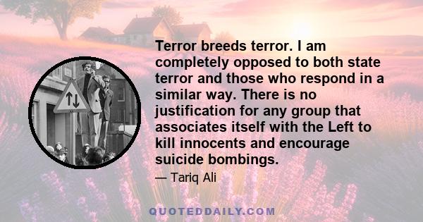 Terror breeds terror. I am completely opposed to both state terror and those who respond in a similar way. There is no justification for any group that associates itself with the Left to kill innocents and encourage