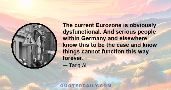 The current Eurozone is obviously dysfunctional. And serious people within Germany and elsewhere know this to be the case and know things cannot function this way forever.